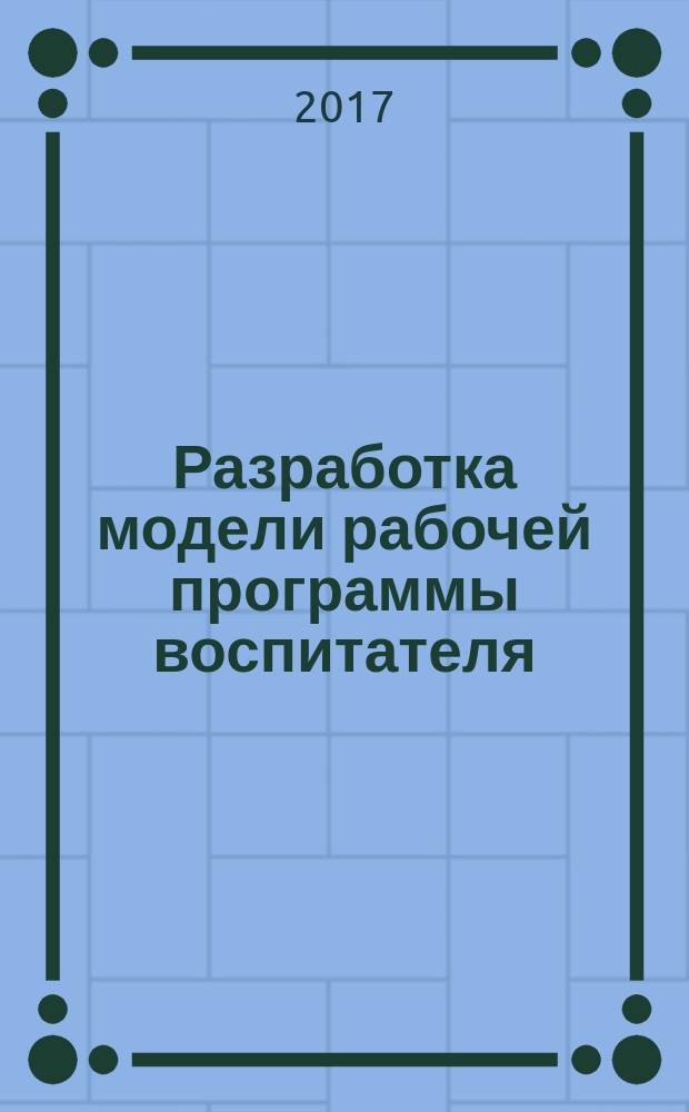 Разработка модели рабочей программы воспитателя : учебно-методическое пособие