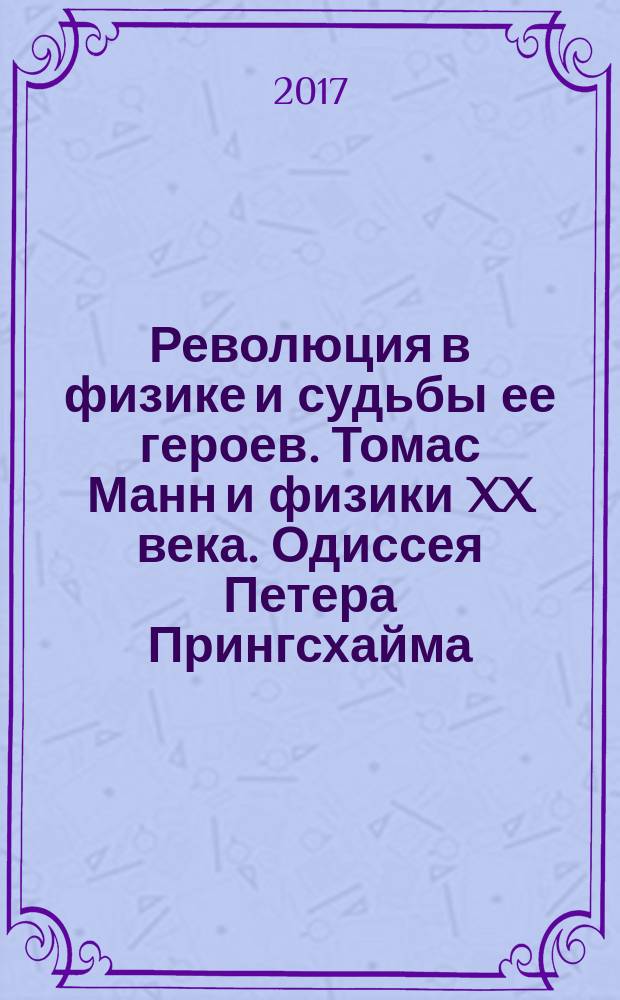 Революция в физике и судьбы ее героев. Томас Манн и физики XX века. Одиссея Петера Прингсхайма