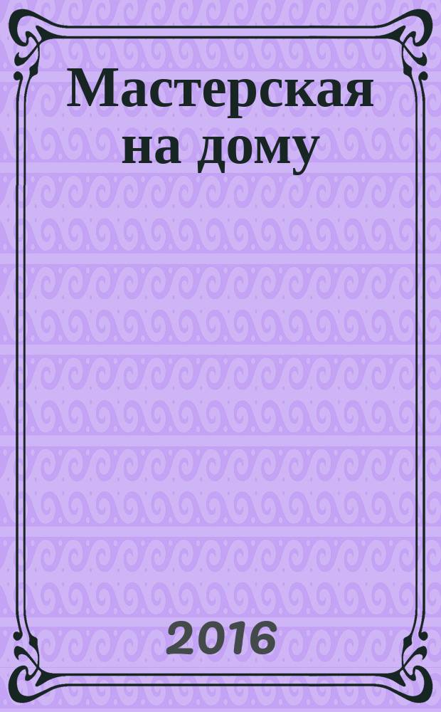 Мастерская на дому : советы домашним мастерам и мастерицам журнал. 2016, № 2 (30) : Экономный дом