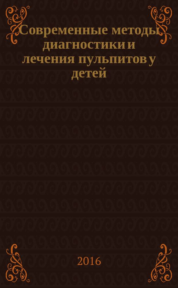 Современные методы диагностики и лечения пульпитов у детей : учебное пособие : для студентов, интернов, ординаторов и детских врачей-стоматологов по теме "Пульпиты у детей"