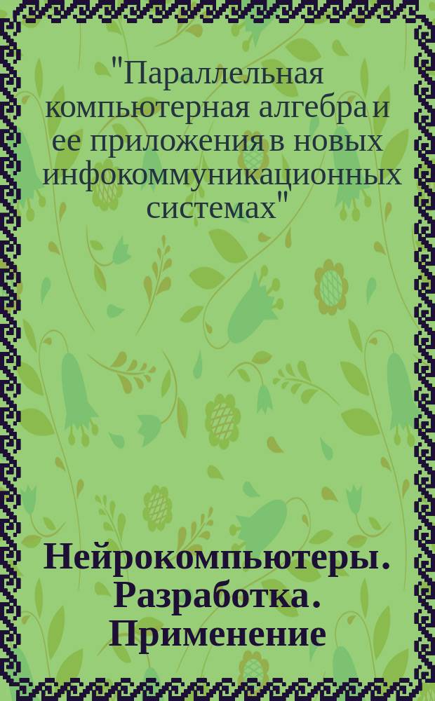 Нейрокомпьютеры. Разработка. Применение : Науч.-техн. журн. 2016, № 10 : По материалам II Международной конференции "Параллельная компьютерная алгебра и ее приложения в новых инфокоммуникационных системах" (г. Ставрополь, 24-25 октября 2016 г.)