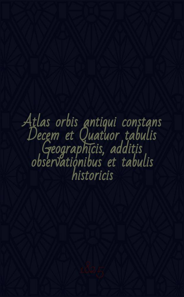 Atlas orbis antiqui constans Decem et Quatuor tabulis Geographicis, additis observationibus et tabulis historicis