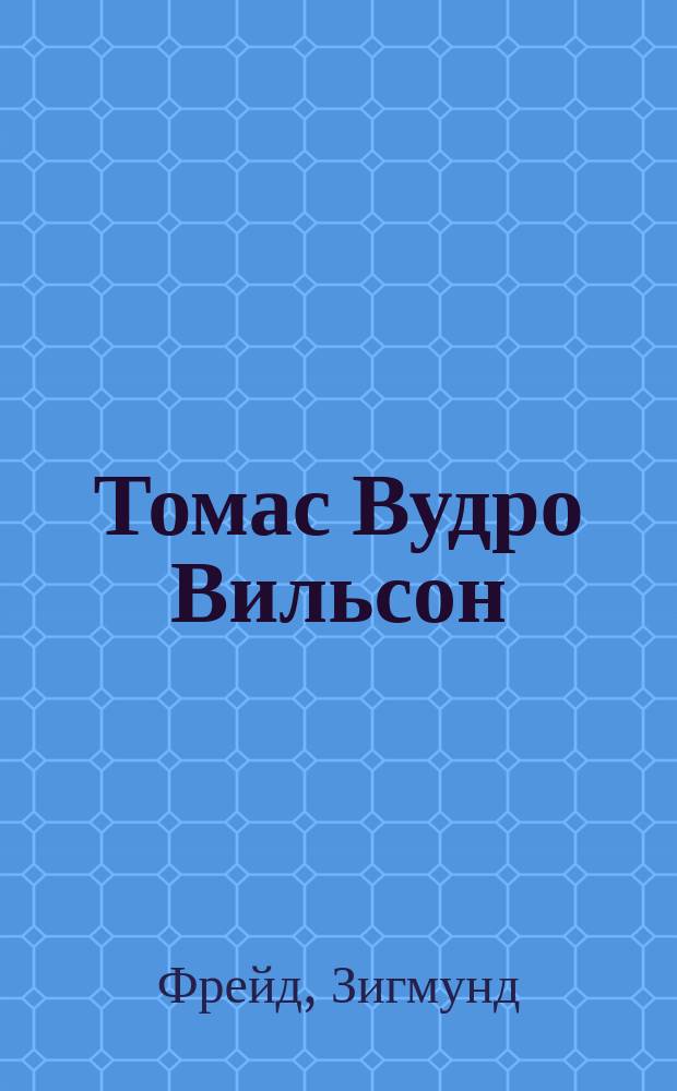 Томас Вудро Вильсон : двадцать восьмой президент США : психологическое исследование