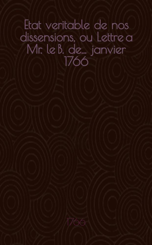 Etat veritable de nos dissensions, ou Lettre a Mr. le B. de ... janvier 1766