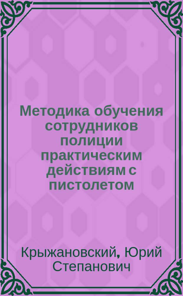 Методика обучения сотрудников полиции практическим действиям с пистолетом : учебно-методическое пособие