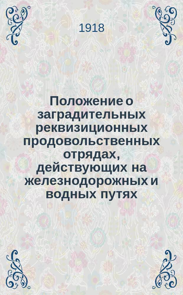 Положение о заградительных реквизиционных продовольственных отрядах, действующих на железнодорожных и водных путях : утв. на заседании Совета Нар. Ком., 5-го авг. 1918 г. : листовка