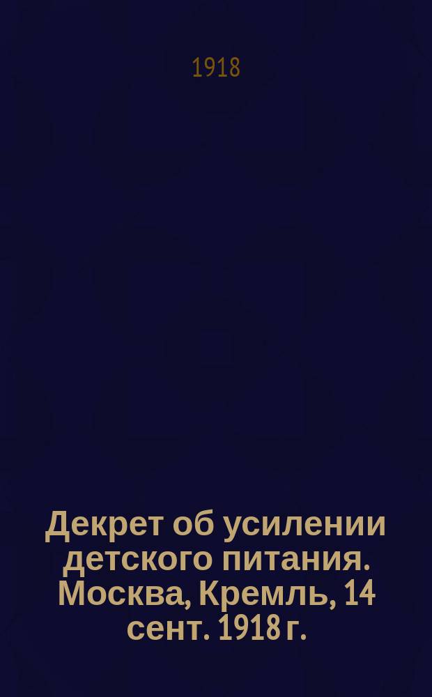 Декрет об усилении детского питания. Москва, Кремль, 14 сент. 1918 г. : листовка