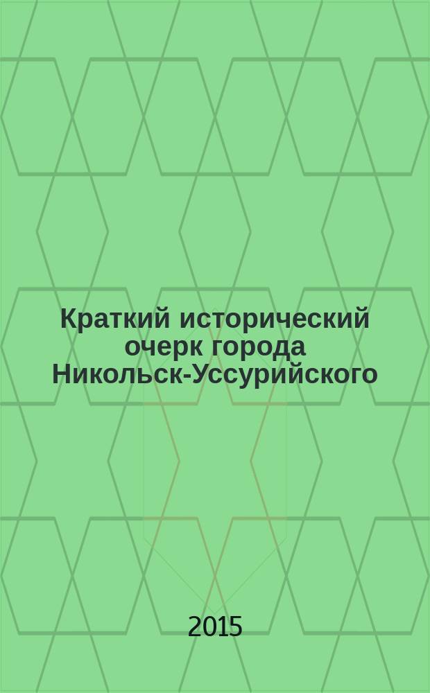Краткий исторический очерк города Никольск-Уссурийского : издание города Никольск-Уссурийского