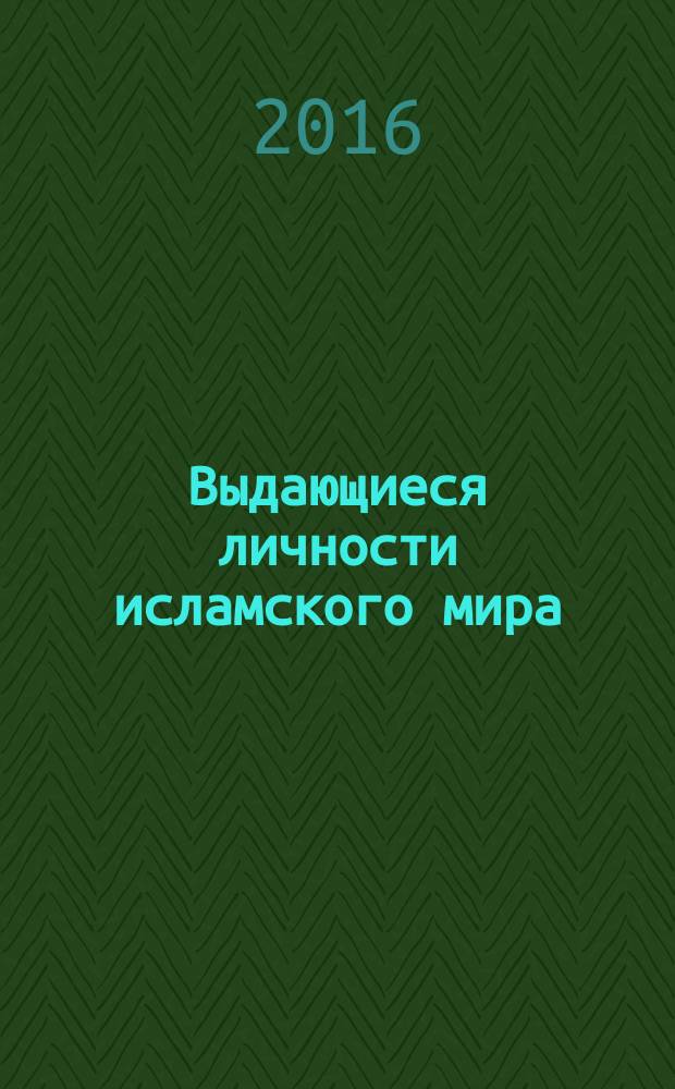 Выдающиеся личности исламского мира : ученые, богословы, праведники, правители, визири, полководцы, аскеты, богомольцы, мученики, путешественники