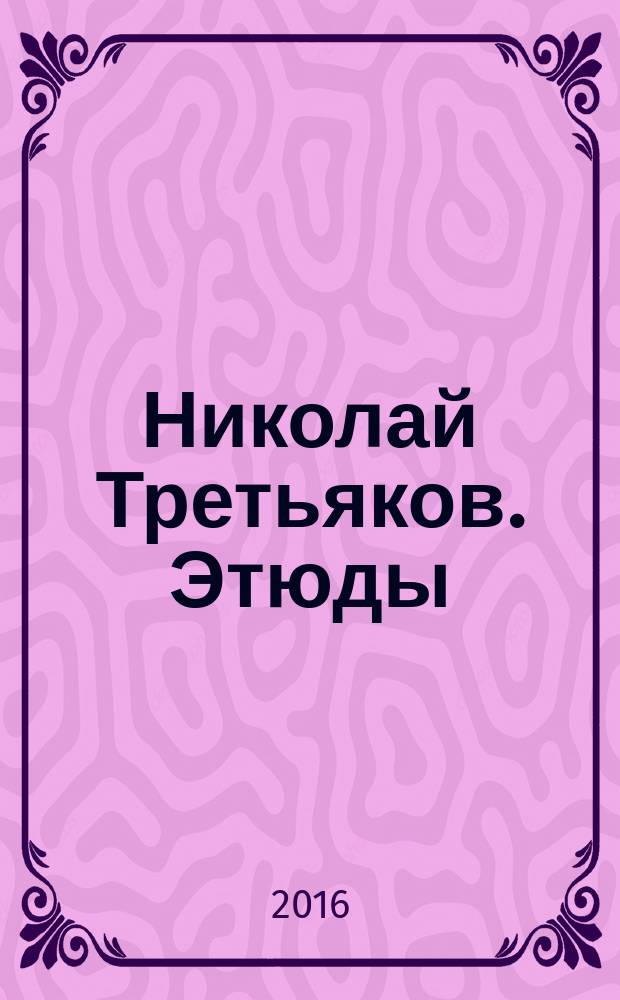 Николай Третьяков. Этюды : альбом-каталог персональной выставки, посвященной 65-летию со дня рождения члена Союза художников России Николая Третьякова