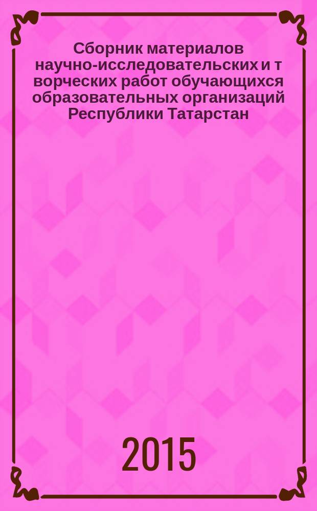 Сборник материалов научно-исследовательских и т ворческих работ обучающихся образовательных организаций Республики Татарстан : работы участников, победителей, призёров и участников очного тура чтений