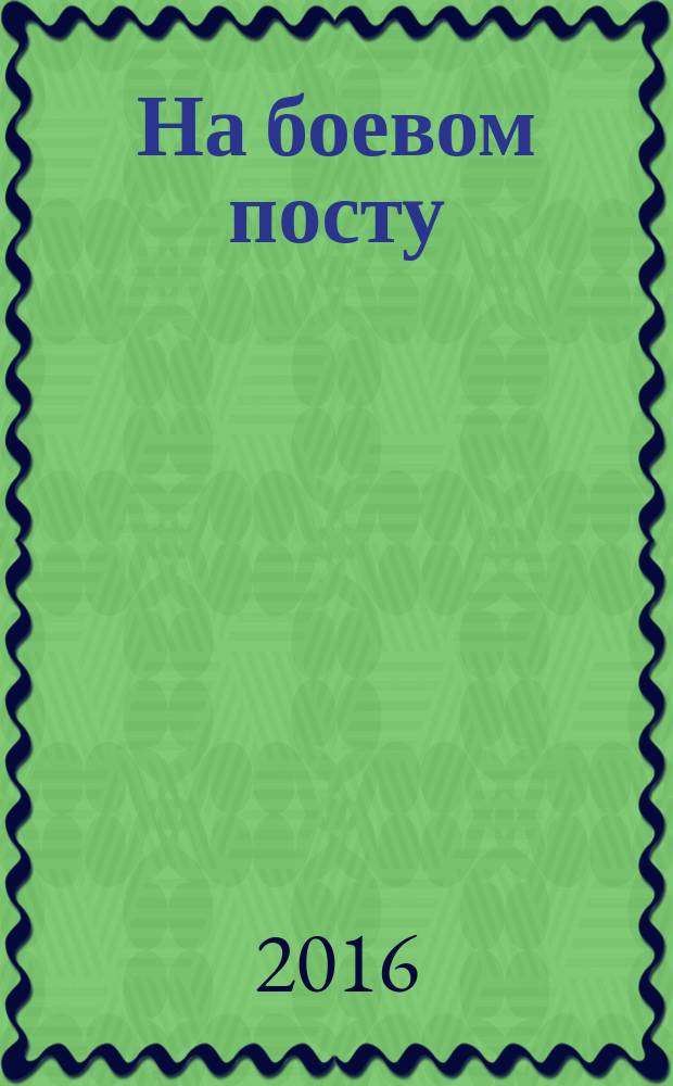 На боевом посту : Ежемес. воен.-полит. журн. Изд. Полит. упр. внутрен. и конвойн. войск М-ва вн. дел СССР. 2017, № 1 [2016]
