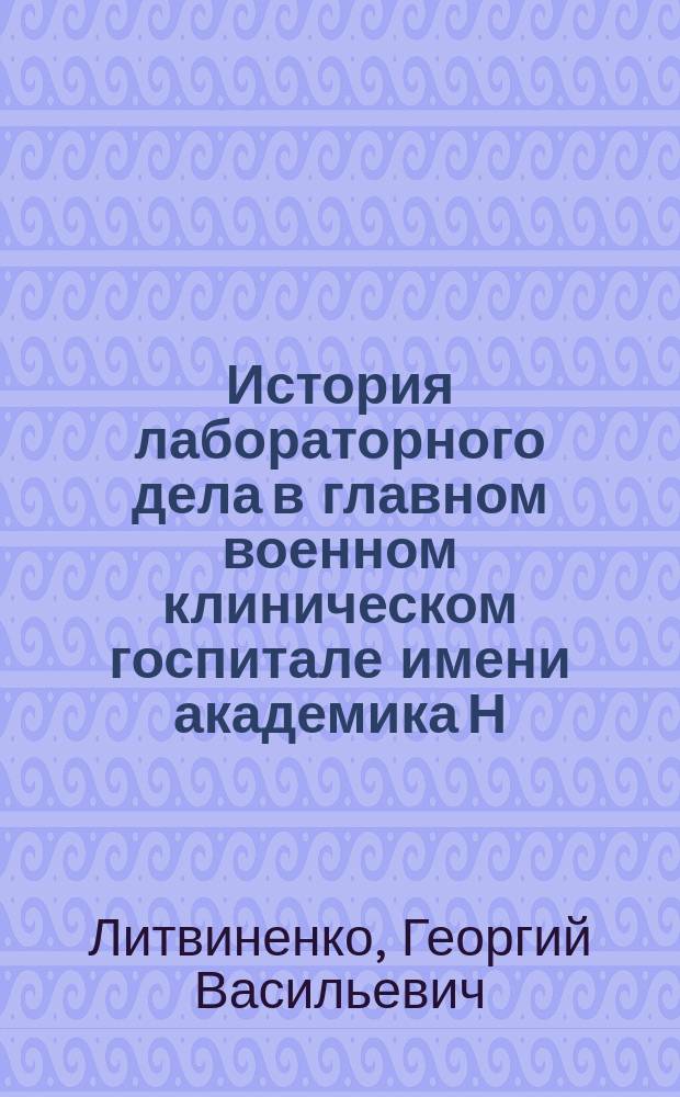 История лабораторного дела в главном военном клиническом госпитале имени академика Н.Н. Бурденко : (к 130-летию организации лабораторной службы) : исторический очерк