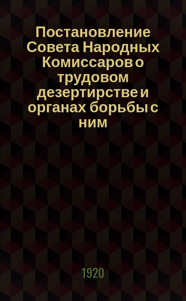 Постановление Совета Народных Комиссаров о трудовом дезертирстве и органах борьбы с ним: Москва, Кремль, 4-го мая 1920 г. : листовка