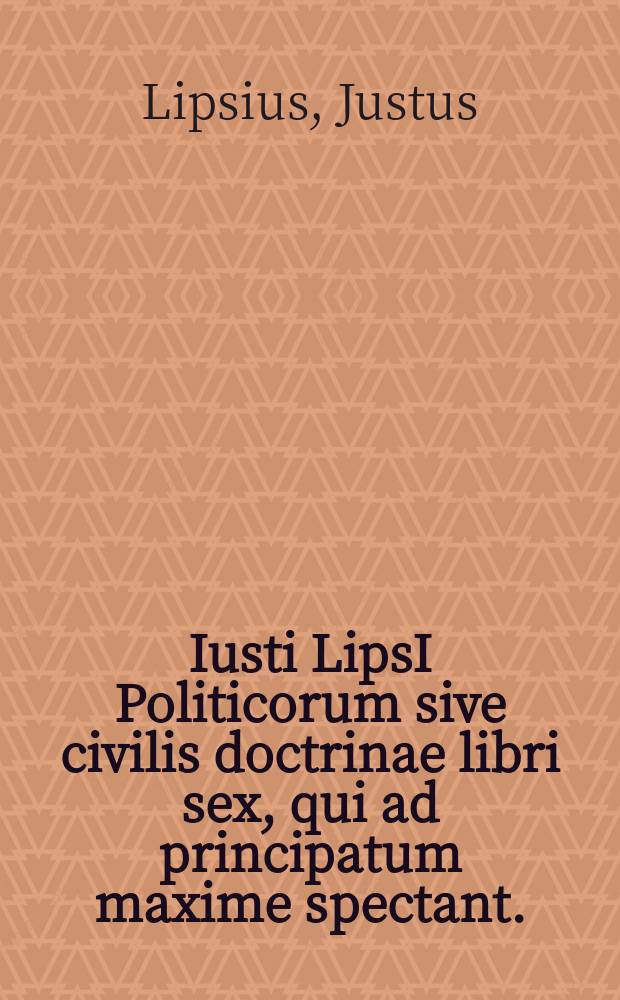 Iusti LipsI Politicorum sive civilis doctrinae libri sex, qui ad principatum maxime spectant. : Additae notae auctiores, tum & De una religione liber