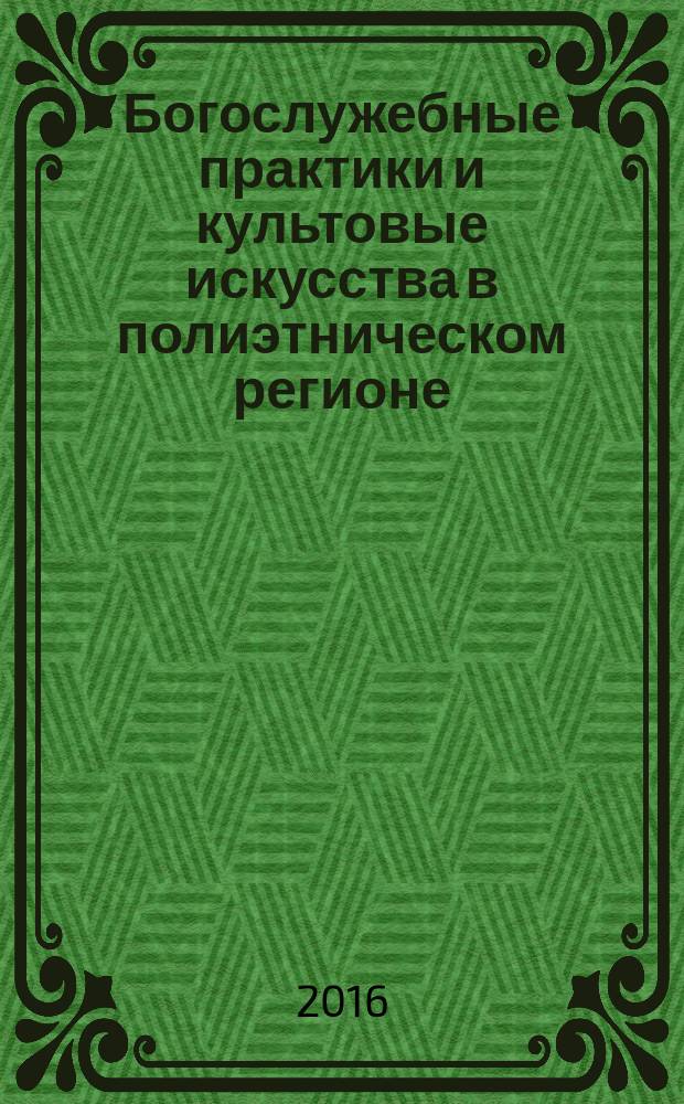Богослужебные практики и культовые искусства в полиэтническом регионе : сборник материалов Международной научной конференции