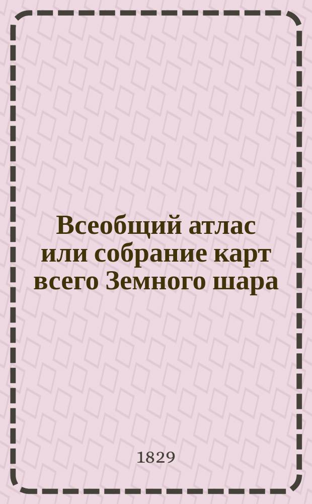 Всеобщий атлас или собрание карт всего Земного шара : Изданный для пользы юношества по руководству Г-на Арсеньева и других