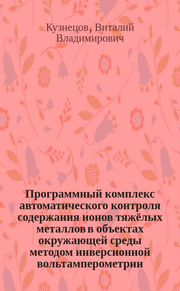 Программный комплекс автоматического контроля содержания ионов тяжёлых металлов в объектах окружающей среды методом инверсионной вольтамперометрии : автореферат диссертации на соискание ученой степени кандидата технических наук : специальность 05.11.13 <Приборы и методы контроля природной среды>