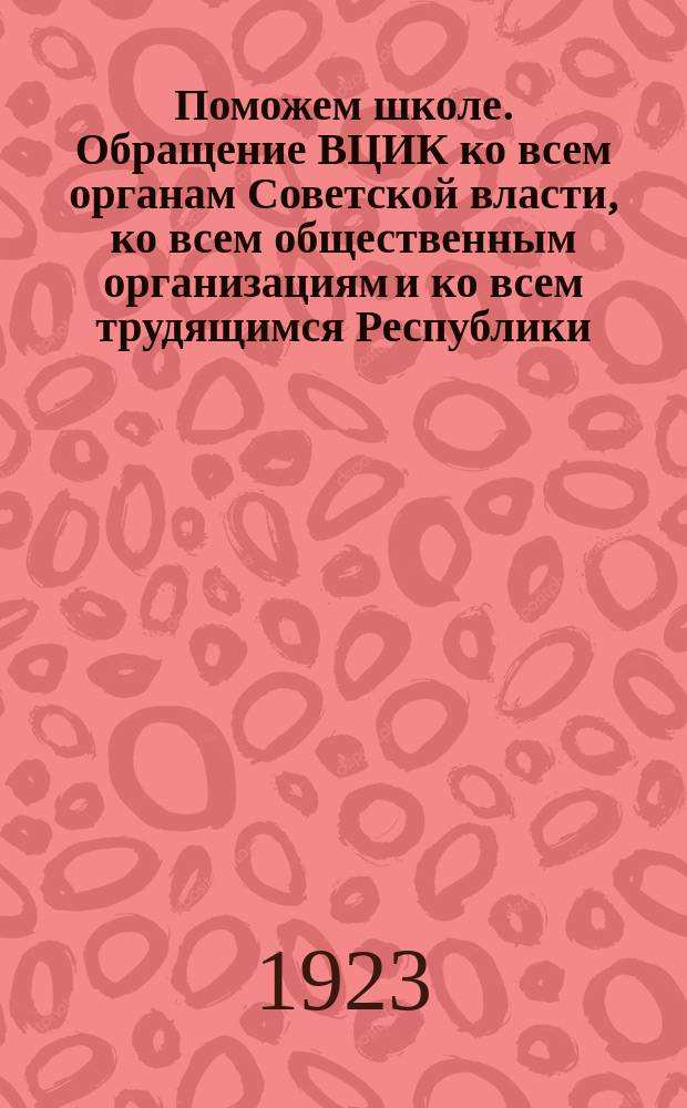 Поможем школе. Обращение ВЦИК ко всем органам Советской власти, ко всем общественным организациям и ко всем трудящимся Республики, 3 марта 1923 г. : листовка