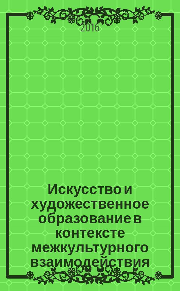 Искусство и художественное образование в контексте межкультурного взаимодействия : материалы IV Международной научно-практической конференции, Казань, 16 ноября 2016 года в рамках V Международного научно-практического форума