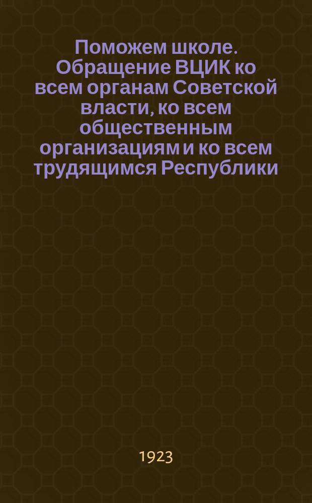 Поможем школе. Обращение ВЦИК ко всем органам Советской власти, ко всем общественным организациям и ко всем трудящимся Республики, 3 марта 1923 г. : листовка