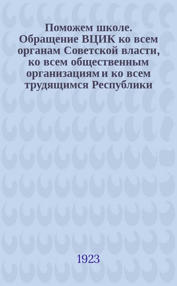 Поможем школе. Обращение ВЦИК ко всем органам Советской власти, ко всем общественным организациям и ко всем трудящимся Республики, 3 марта 1923 г.; Обращение ВЦИК ко всему крестьянству Советской России: Об оказании помощи школе: Москва, Кремль, 1 марта 1923 г.: листовка