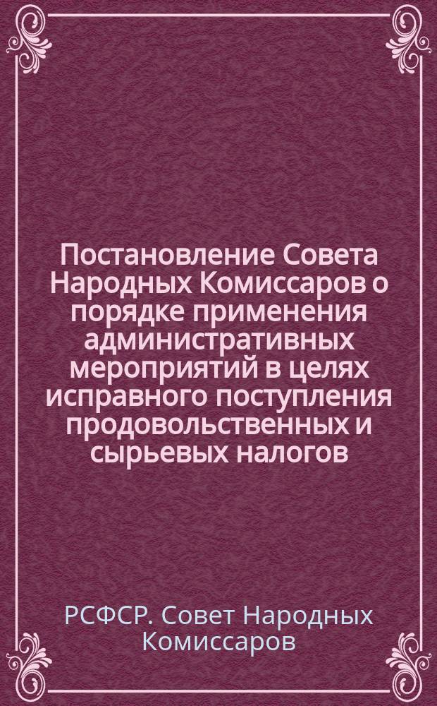 Постановление Совета Народных Комиссаров о порядке применения административных мероприятий в целях исправного поступления продовольственных и сырьевых налогов: Москва, Кремль, 25 мая 1921 г. : листовка