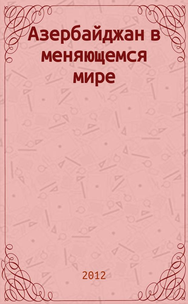 Азербайджан в меняющемся мире : (по итогам двух литературных Конкурсов) : сборник итогов двух конкурсов, проведенных в рамках Международного конкурса "Азербайджан в меняющемся мире" - 2012 г.