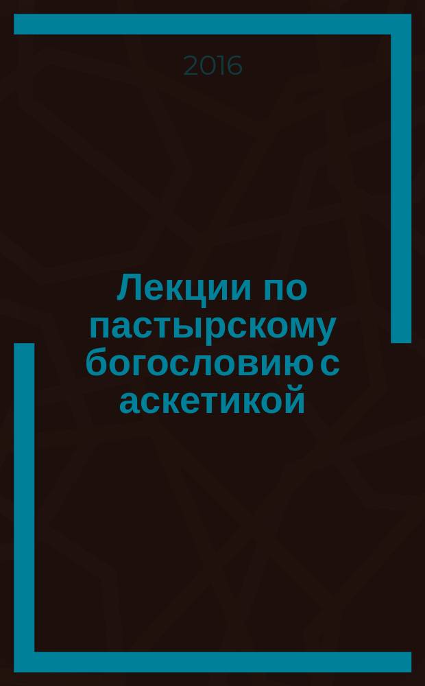 Лекции по пастырскому богословию с аскетикой