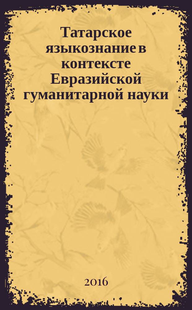 Татарское языкознание в контексте Евразийской гуманитарной науки = Евразия гуманитар фәннәре контекстында татар теле белеме = Tatar linguistics in the context of Eurasian humanities : материалы международной научно-практической конференции, Казань, 1-4 ноября 2016 г