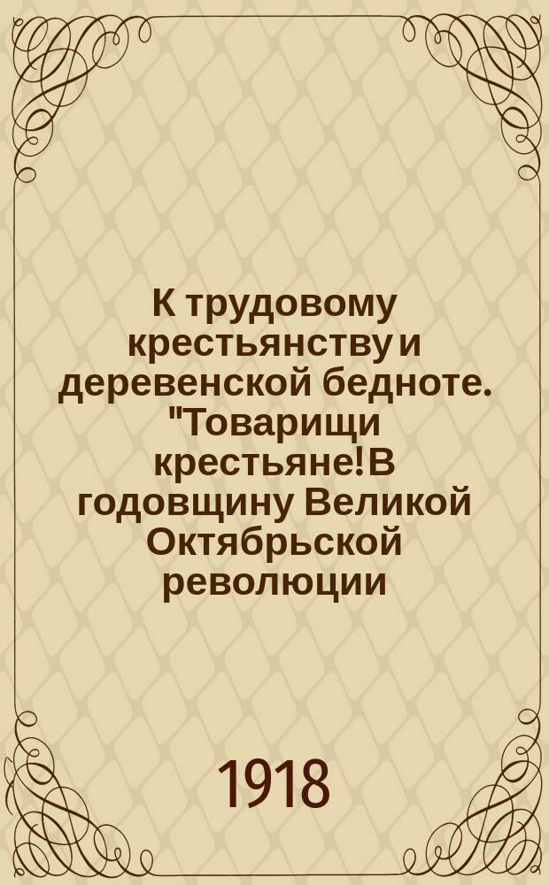 К трудовому крестьянству и деревенской бедноте. "Товарищи крестьяне! В годовщину Великой Октябрьской революции, когда в Москве съехался шестой Всероссийский съезд Советов, ... враги рабочего класса города и деревни и трудового крестьянства начали свою черную, преступную работу..." : листовка