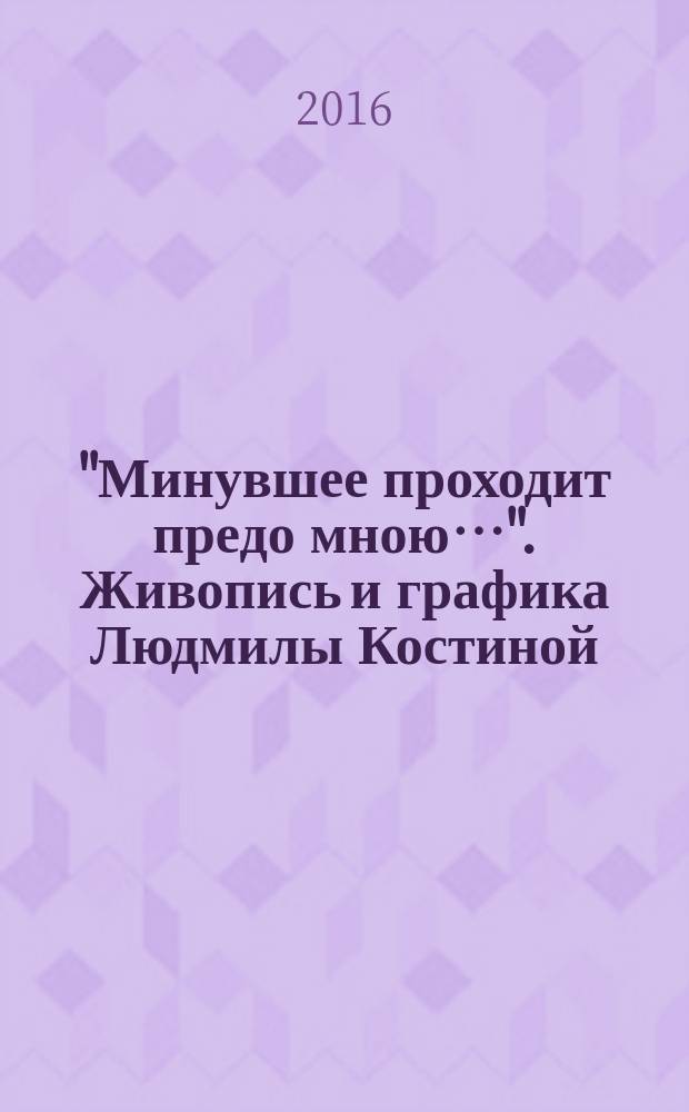 "Минувшее проходит предо мною…". Живопись и графика Людмилы Костиной : каталог произведений и о событиях жизни и творчества Лдмилы Костиной