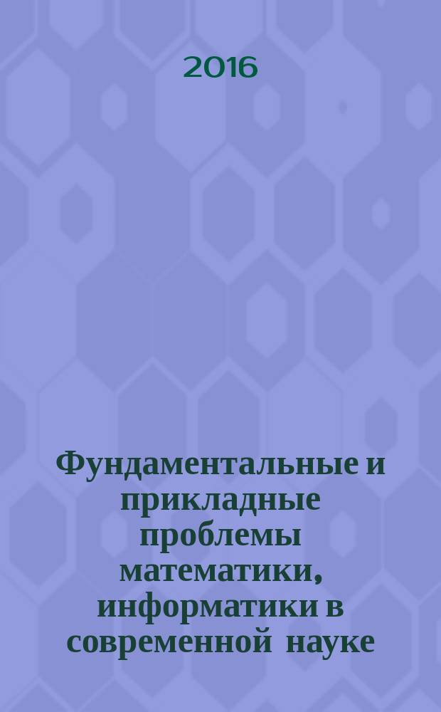 Фундаментальные и прикладные проблемы математики, информатики в современной науке: теория и практика актуальных исследований : материалы Всероссийской научно-технической конференции, 19-21 октября 2016 г