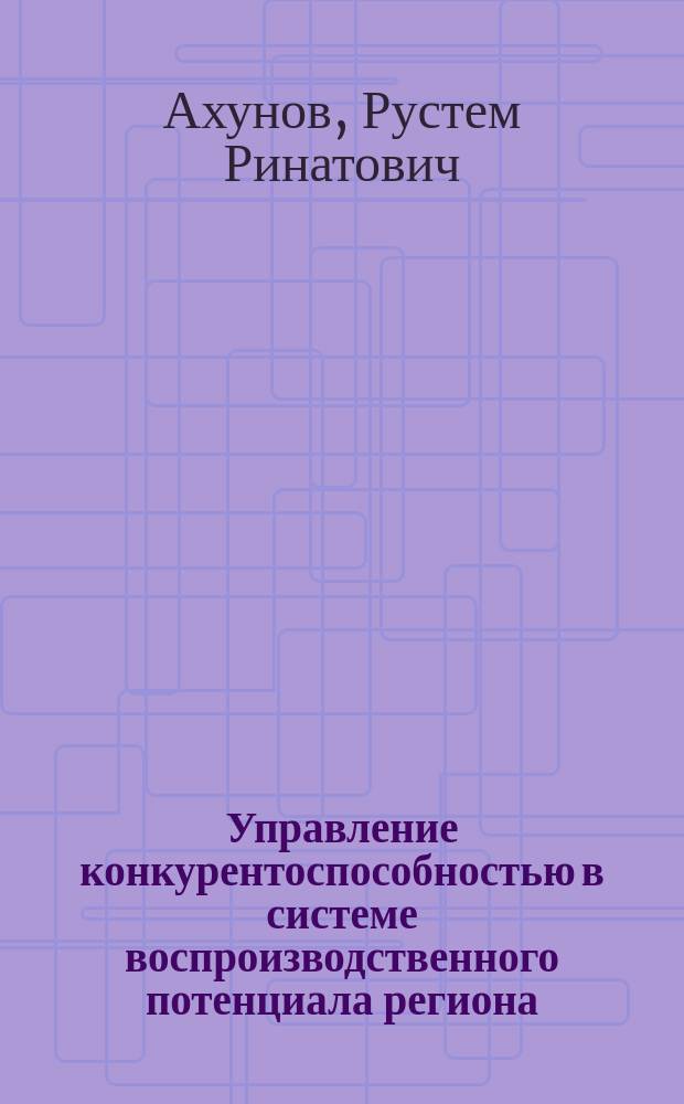 Управление конкурентоспособностью в системе воспроизводственного потенциала региона : монография