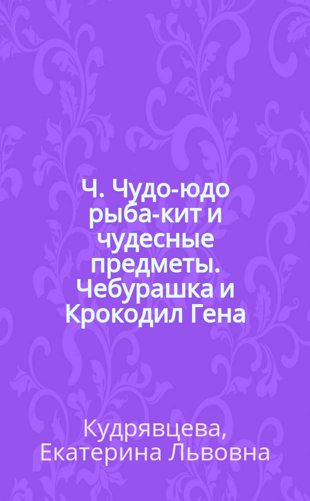 Ч. Чудо-юдо рыба-кит и чудесные предметы. Чебурашка и Крокодил Гена : рабочая тетрадь : для детей дошкольного и младшего школьного возраста : 0+