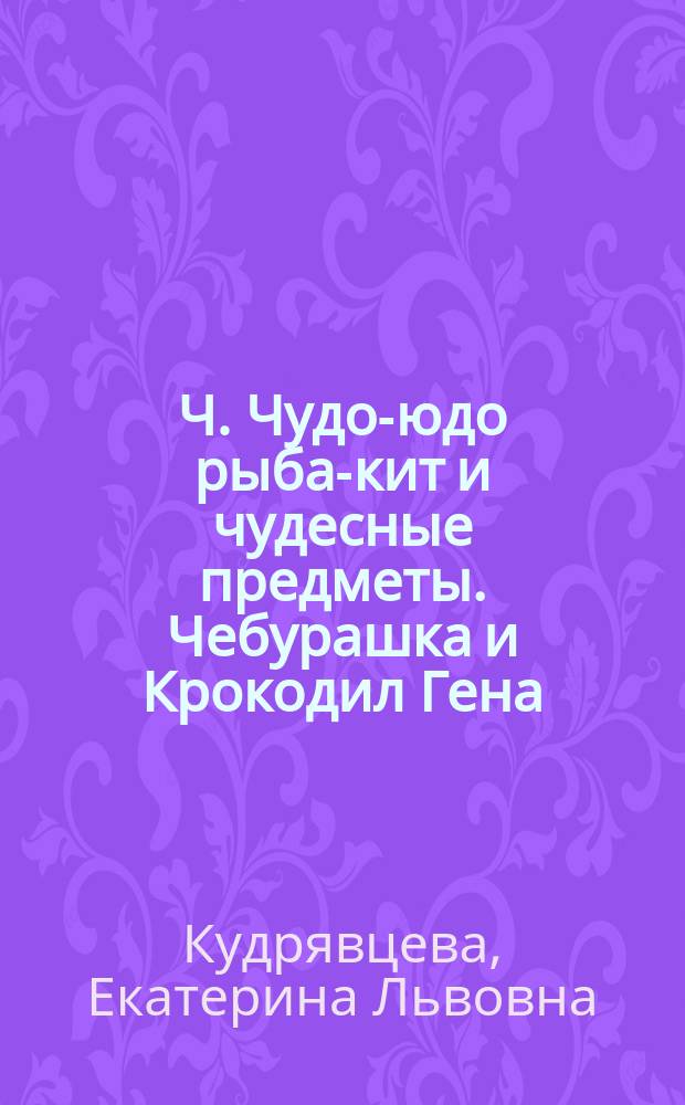 Ч. Чудо-юдо рыба-кит и чудесные предметы. Чебурашка и Крокодил Гена : рабочая тетрадь : для детей дошкольного и младшего школьного возраста : 0+