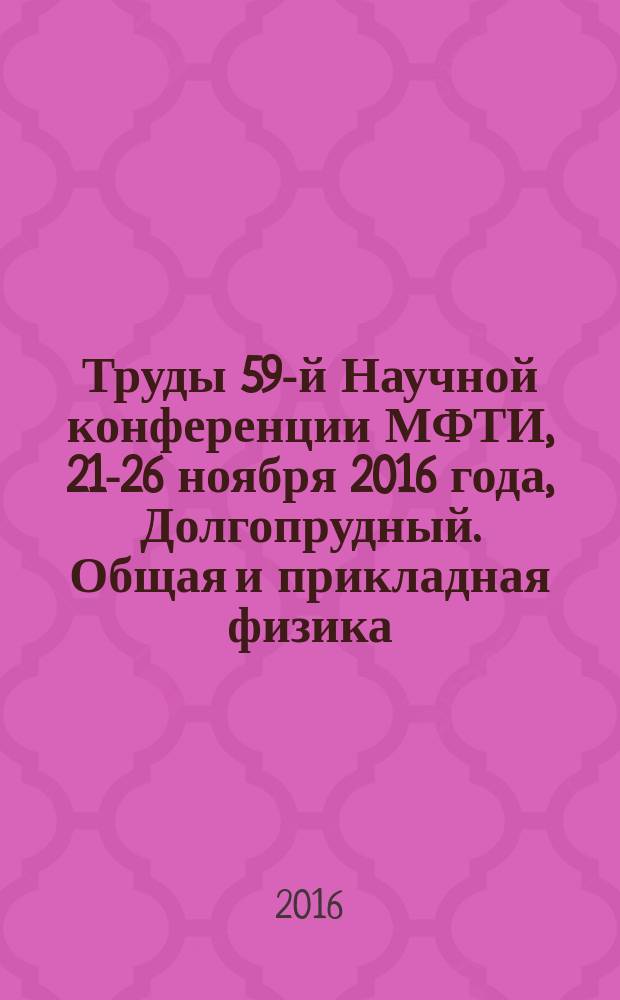 Труды 59-й Научной конференции МФТИ, 21-26 ноября 2016 года, [Долгопрудный]. Общая и прикладная физика