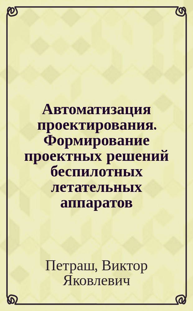 Автоматизация проектирования. Формирование проектных решений беспилотных летательных аппаратов : учебное пособие : для студентов по дисциплинам "Основы автоматизированного проектирования беспилотных летательных аппаратов" и "Теоретические основы проектирования беспилотных летательных аппаратов"