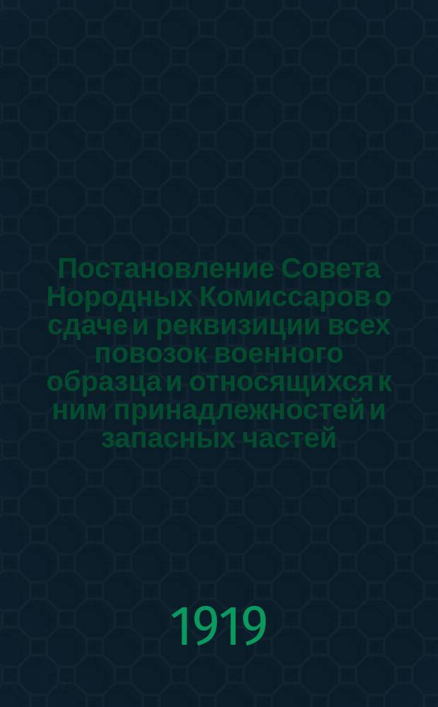 Постановление Совета Нородных Комиссаров о сдаче и реквизиции всех повозок военного образца и относящихся к ним принадлежностей и запасных частей, [12 дек. 1918 г. : листовка