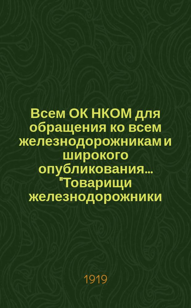 Всем ОК НКОМ для обращения ко всем железнодорожникам и широкого опубликования... "Товарищи железнодорожники, доблестная Красная Армия своим глубоким продвижением на Восток и на Юг вернула трудящимся Советской России богатейшие хлебные районы...", [не позднее 15 марта 1919 г. : листовка