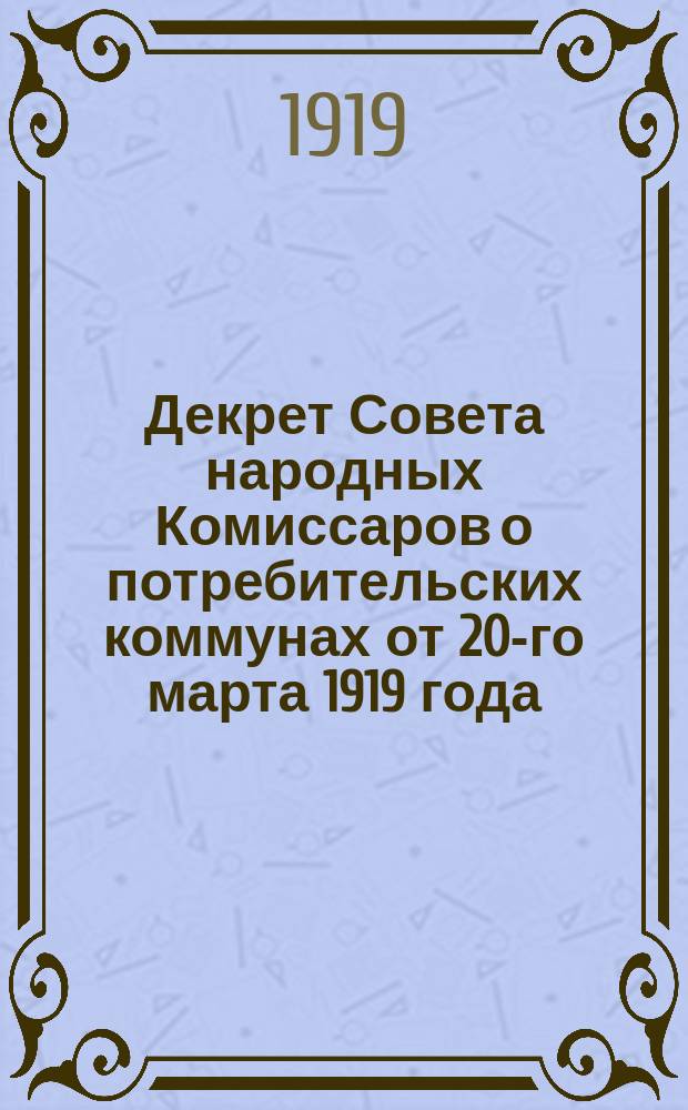 Декрет Совета народных Комиссаров о потребительских коммунах от 20-го марта 1919 года : листовка