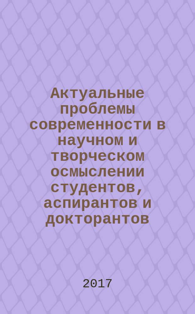 Актуальные проблемы современности в научном и творческом осмыслении студентов, аспирантов и докторантов : сборник научных статей