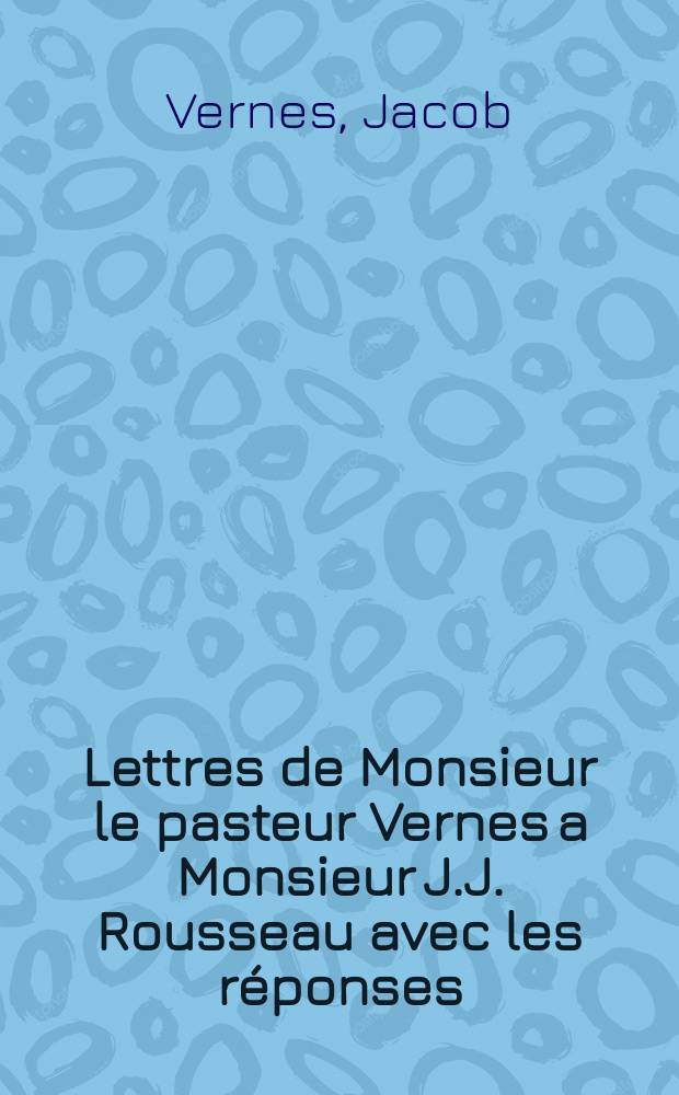 Lettres de Monsieur le pasteur Vernes a Monsieur J.J. Rousseau avec les r&eacute;ponses