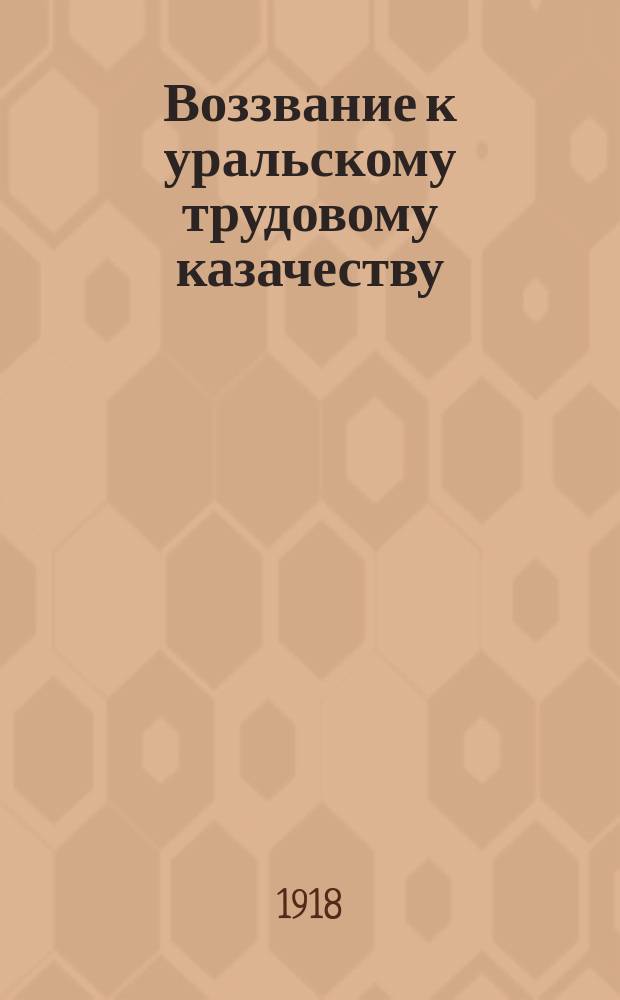 Воззвание к уральскому трудовому казачеству: [О переходе на сторону Советской власти : листовка