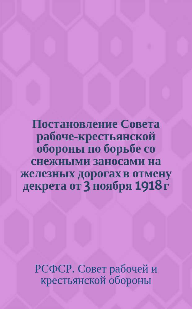 Постановление Совета рабоче-крестьянской обороны по борьбе со снежными заносами на железных дорогах в отмену декрета от 3 ноября 1918 г. и постановление Совета обороны от 25 декабря 1918 г. : листовка