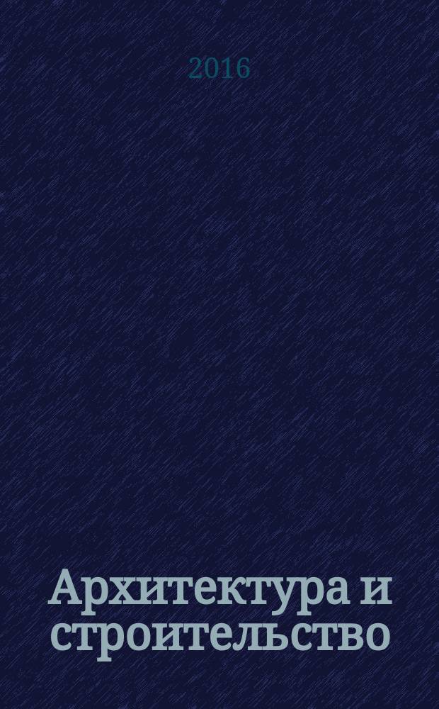 Архитектура и строительство : Произв.-техн. журн. 2016, № 3 (251)