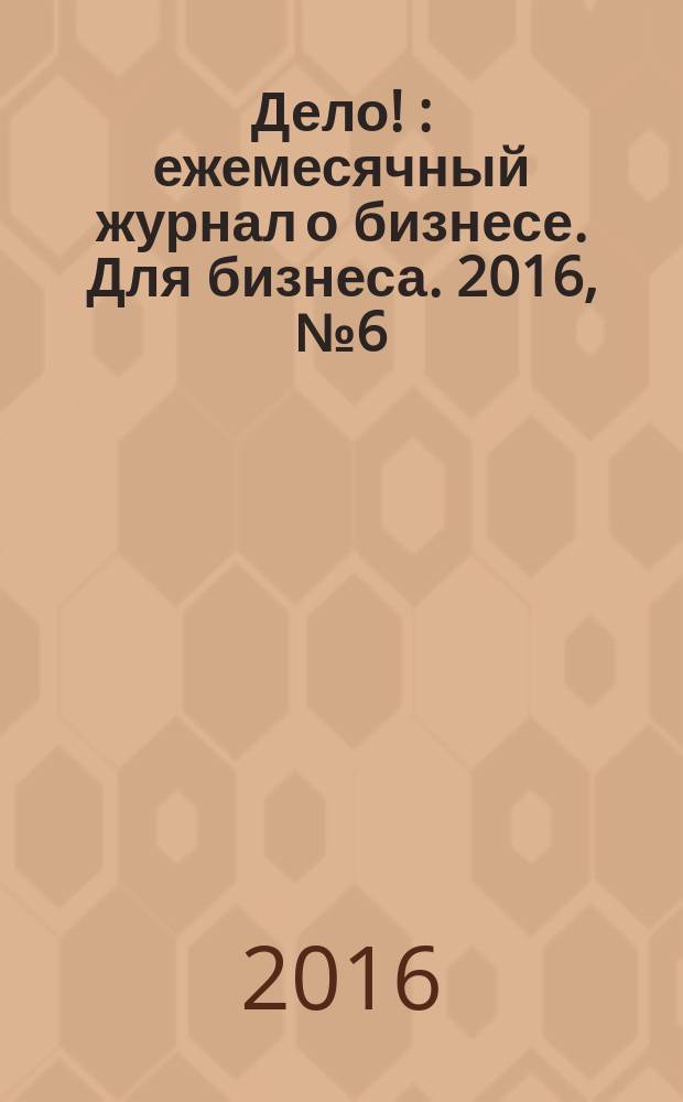 Дело ! : ежемесячный журнал о бизнесе. Для бизнеса. 2016, № 6 (258)