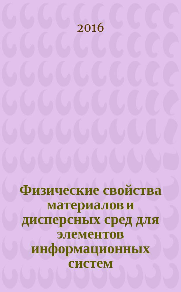Физические свойства материалов и дисперсных сред для элементов информационных систем, наноэлектронных приборов и экологичных технологий : сборник тезисов Международной конференции (14 и 21 апреля 2016 г.)