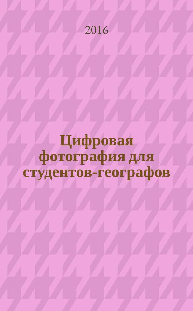 Цифровая фотография для студентов-географов : практические работы : учебное пособие : для студентов всех направлений бакалавриата, преподаваемых на географическом факультете