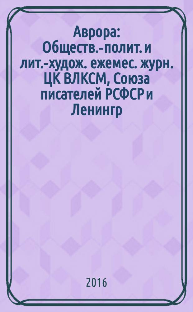 Аврора : Обществ.-полит. и лит.-худож. ежемес. журн. ЦК ВЛКСМ, Союза писателей РСФСР и Ленингр. писательской организации. 2016, № 4